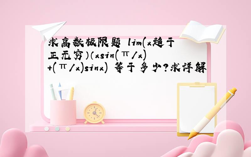 求高数极限题 lim(x趋于正无穷）（xsin(π/x)+(π/x)sinx) 等于多少?求详解