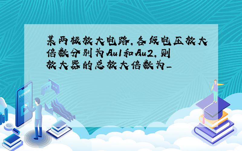 某两极放大电路,各级电压放大倍数分别为Au1和Au2,则放大器的总放大倍数为＿