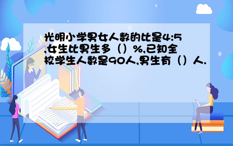 光明小学男女人数的比是4:5,女生比男生多（）%,已知全校学生人数是90人,男生有（）人.