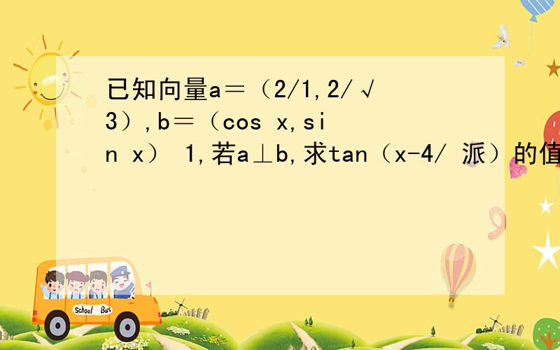 已知向量a＝（2/1,2/√3）,b＝（cos x,sin x） 1,若a⊥b,求tan（x-4/ 派）的值.2 若函数