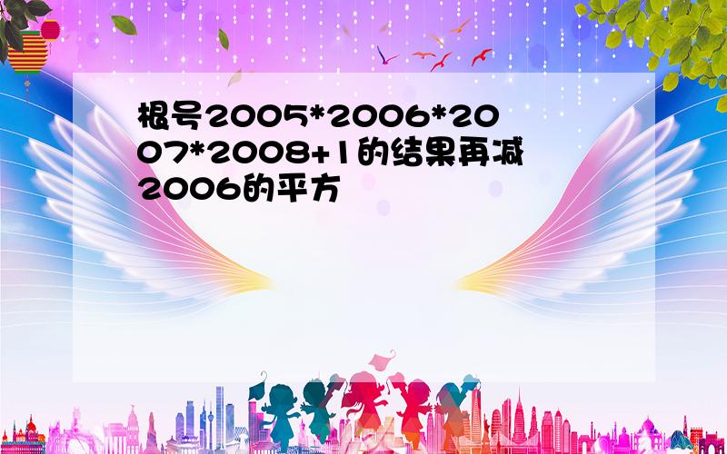 根号2005*2006*2007*2008+1的结果再减2006的平方