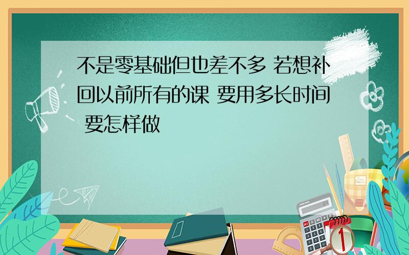 不是零基础但也差不多 若想补回以前所有的课 要用多长时间 要怎样做