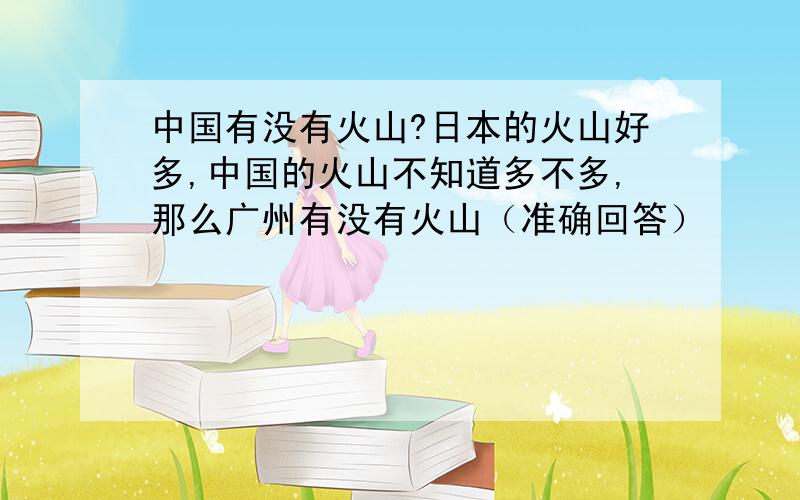中国有没有火山?日本的火山好多,中国的火山不知道多不多,那么广州有没有火山（准确回答）