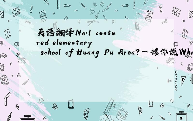 英语翻译No.1 centered elementary school of Huang Pu Area?一楼你说Wha