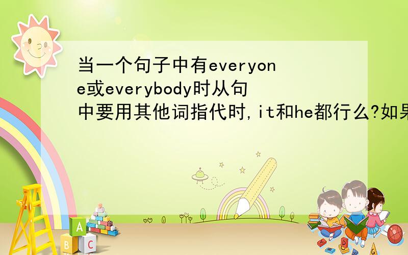 当一个句子中有everyone或everybody时从句中要用其他词指代时,it和he都行么?如果可以,那两者有什么区别