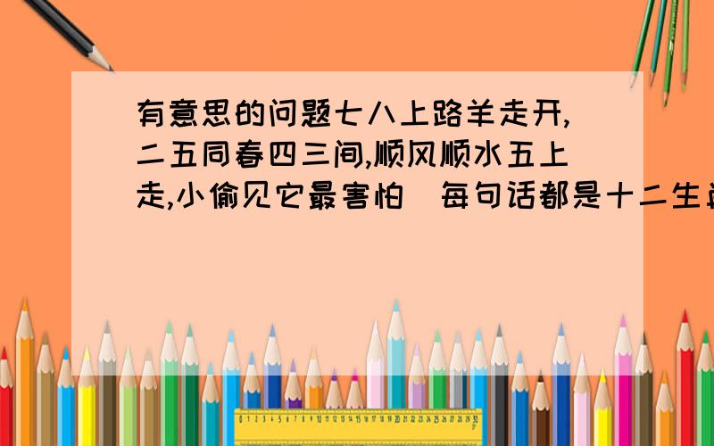 有意思的问题七八上路羊走开,二五同春四三间,顺风顺水五上走,小偷见它最害怕（每句话都是十二生肖的属相一个或几个不等）