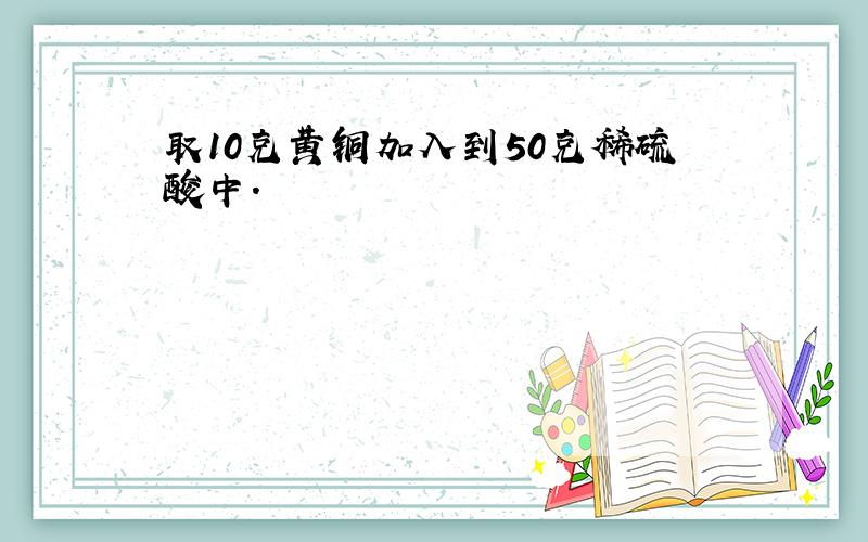 取10克黄铜加入到50克稀硫酸中.