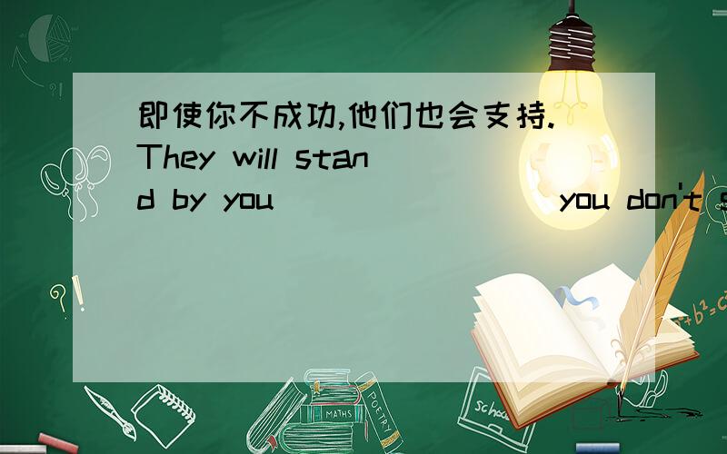 即使你不成功,他们也会支持.They will stand by you____ ____you don't succe