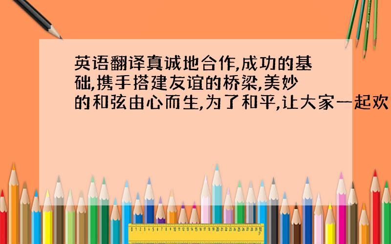 英语翻译真诚地合作,成功的基础,携手搭建友谊的桥梁,美妙的和弦由心而生,为了和平,让大家一起欢唱!又逢春节来临,我在远方