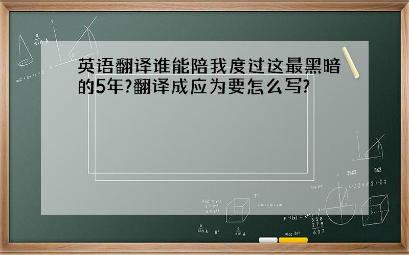 英语翻译谁能陪我度过这最黑暗的5年?翻译成应为要怎么写?