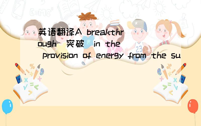 英语翻译A breakthrough（突破）in the provision of energy from the su