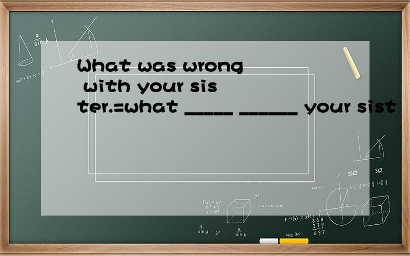 What was wrong with your sister.=what _____ ______ your sist