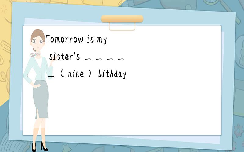 Tomorrow is my sister's _____(nine) bithday