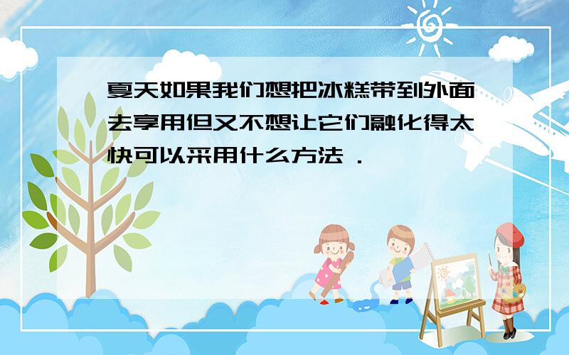 夏天如果我们想把冰糕带到外面去享用但又不想让它们融化得太快可以采用什么方法 .