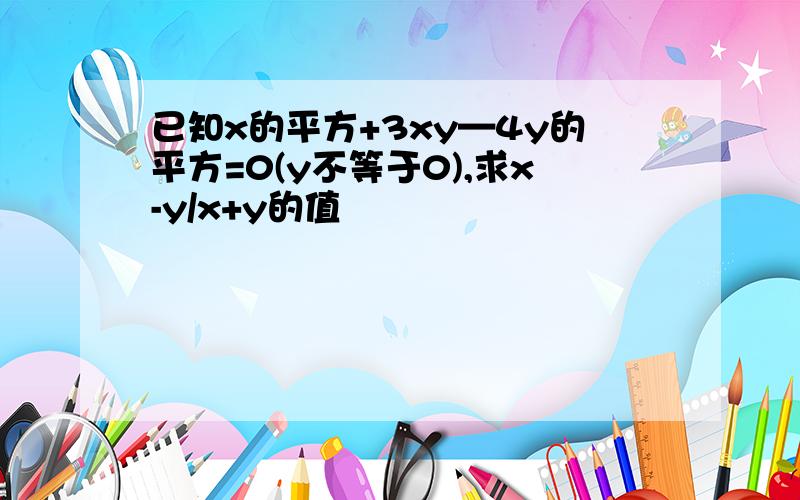 已知x的平方+3xy—4y的平方=0(y不等于0),求x-y/x+y的值