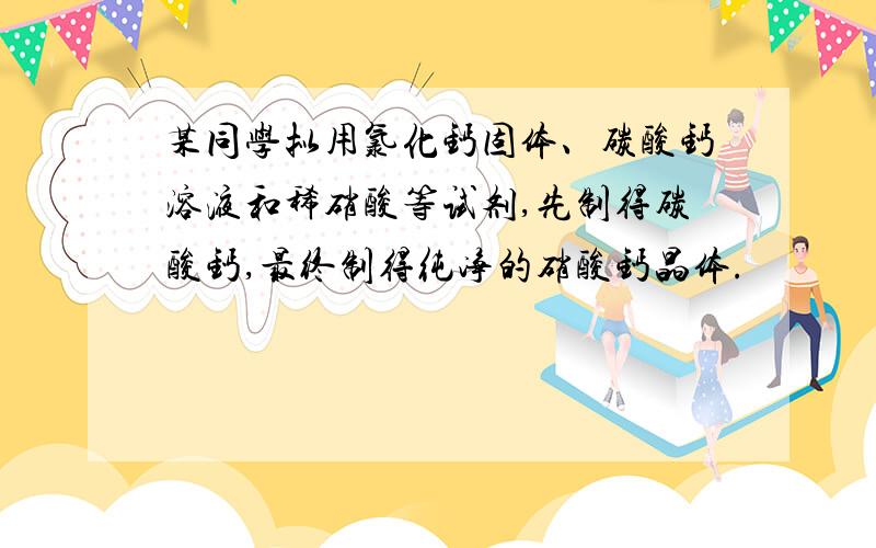 某同学拟用氯化钙固体、碳酸钙溶液和稀硝酸等试剂,先制得碳酸钙,最终制得纯净的硝酸钙晶体.