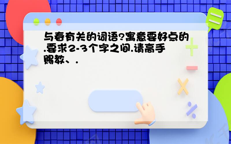 与春有关的词语?寓意要好点的.要求2-3个字之间.请高手赐教、.