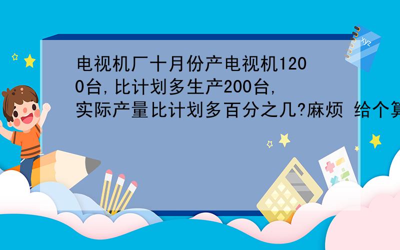 电视机厂十月份产电视机1200台,比计划多生产200台,实际产量比计划多百分之几?麻烦 给个算式