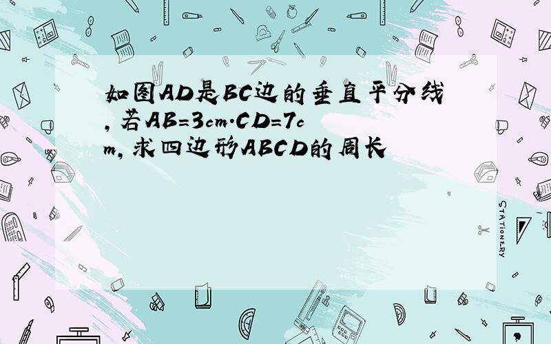 如图AD是BC边的垂直平分线,若AB=3cm.CD=7cm,求四边形ABCD的周长