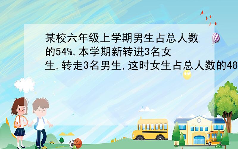 某校六年级上学期男生占总人数的54%,本学期新转进3名女生,转走3名男生,这时女生占总人数的48%,现在女