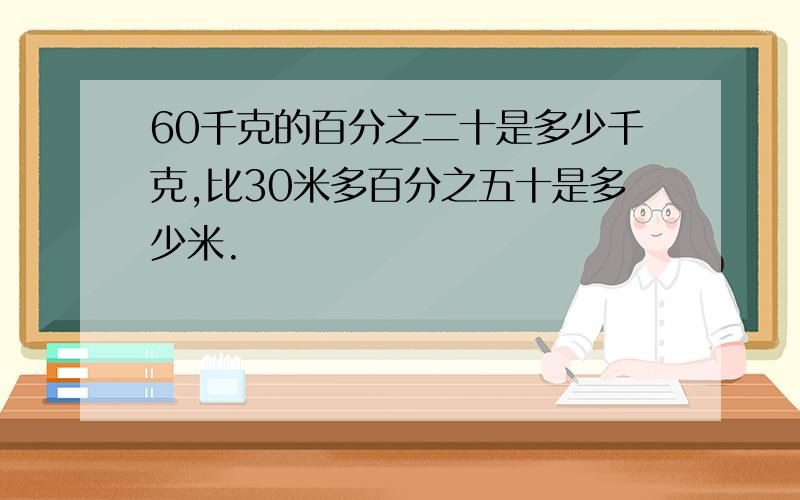 60千克的百分之二十是多少千克,比30米多百分之五十是多少米.