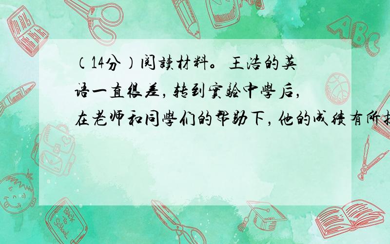 （14分）阅读材料。王浩的英语一直很差，转到实验中学后，在老师和同学们的帮助下，他的成绩有所提高。临近期中考试，王浩给自