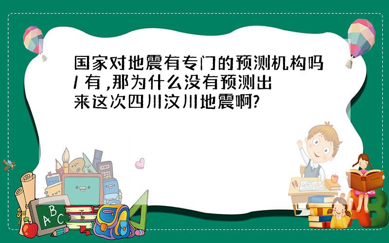 国家对地震有专门的预测机构吗/ 有 ,那为什么没有预测出来这次四川汶川地震啊?