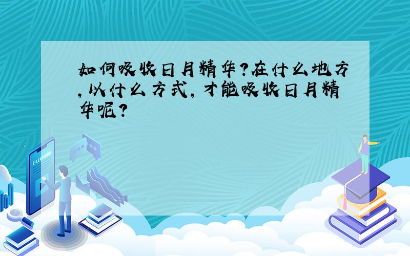 如何吸收日月精华?在什么地方,以什么方式,才能吸收日月精华呢?