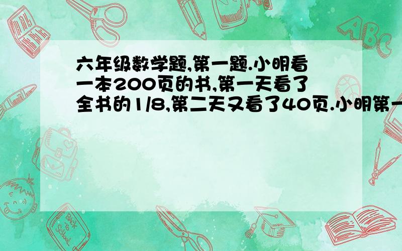 六年级数学题,第一题.小明看一本200页的书,第一天看了全书的1/8,第二天又看了40页.小明第一天看了多少页的书?小明