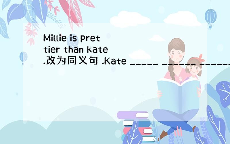 Millie is prettier than kate.改为同义句 .Kate _____ ______ ______