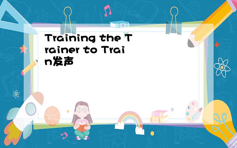 Training the Trainer to Train发声