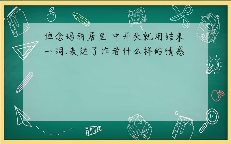 悼念玛丽居里 中开头就用结束一词.表达了作者什么样的情感