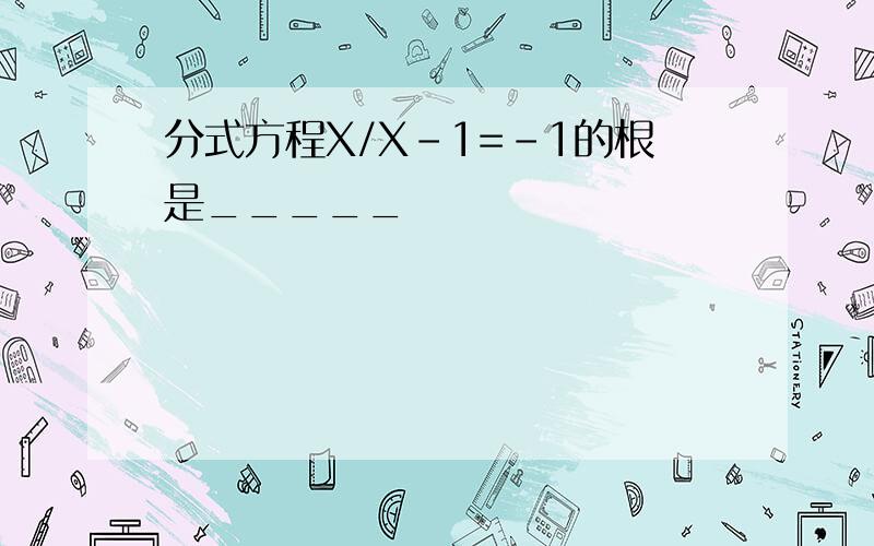 分式方程X/X-1=-1的根是_____