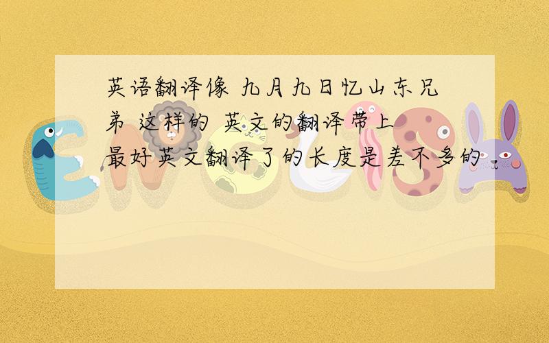 英语翻译像 九月九日忆山东兄弟 这样的 英文的翻译带上 最好英文翻译了的长度是差不多的