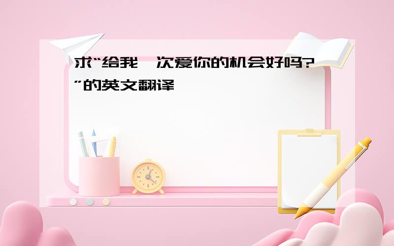 求“给我一次爱你的机会好吗?”的英文翻译