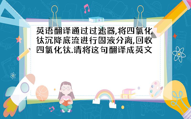 英语翻译通过过滤器,将四氯化钛沉降底流进行固液分离,回收四氯化钛.请将这句翻译成英文