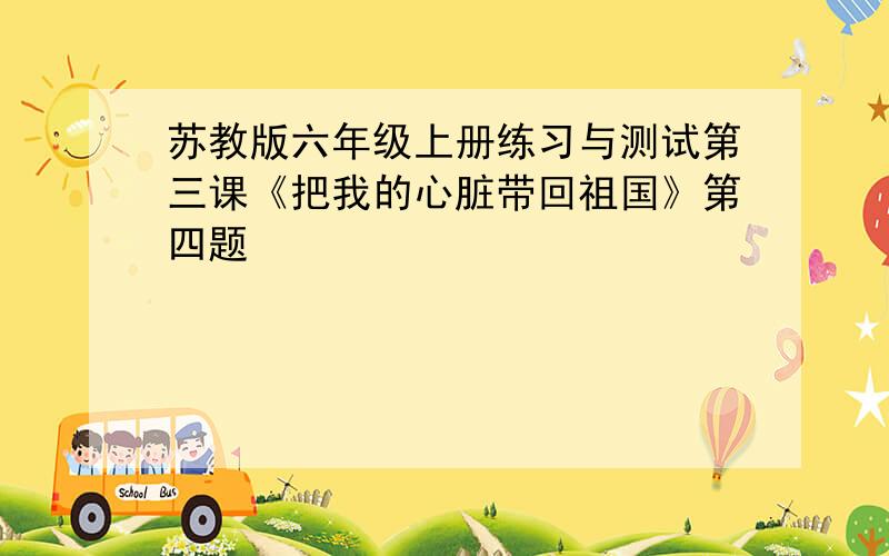 苏教版六年级上册练习与测试第三课《把我的心脏带回祖国》第四题