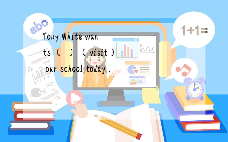 Tony White wants ( ) (visit) our school today .