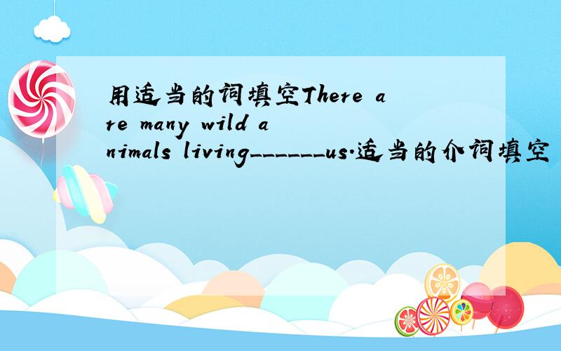 用适当的词填空There are many wild animals living______us.适当的介词填空