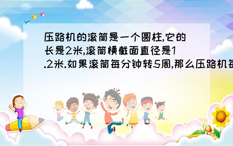 压路机的滚筒是一个圆柱,它的长是2米,滚筒横截面直径是1.2米.如果滚筒每分钟转5周,那么压路机每分钟能压路面多少平方米