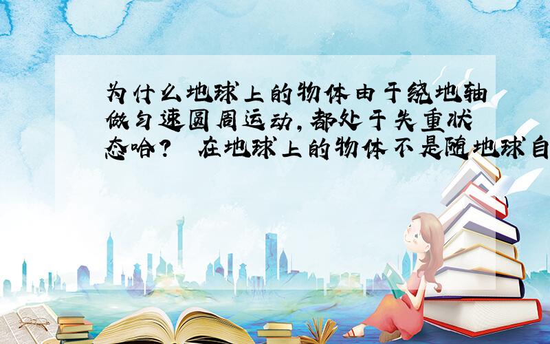 为什么地球上的物体由于绕地轴做匀速圆周运动,都处于失重状态哈?　　在地球上的物体不是随地球自转吗?那相对地球不是没有动吗