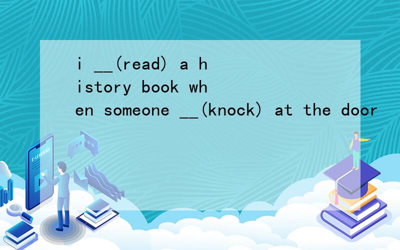 i __(read) a history book when someone __(knock) at the door