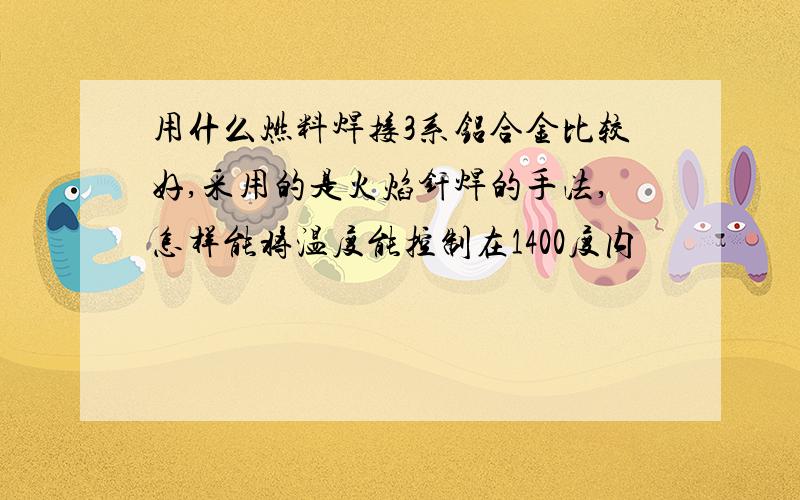 用什么燃料焊接3系铝合金比较好,采用的是火焰钎焊的手法,怎样能将温度能控制在1400度内