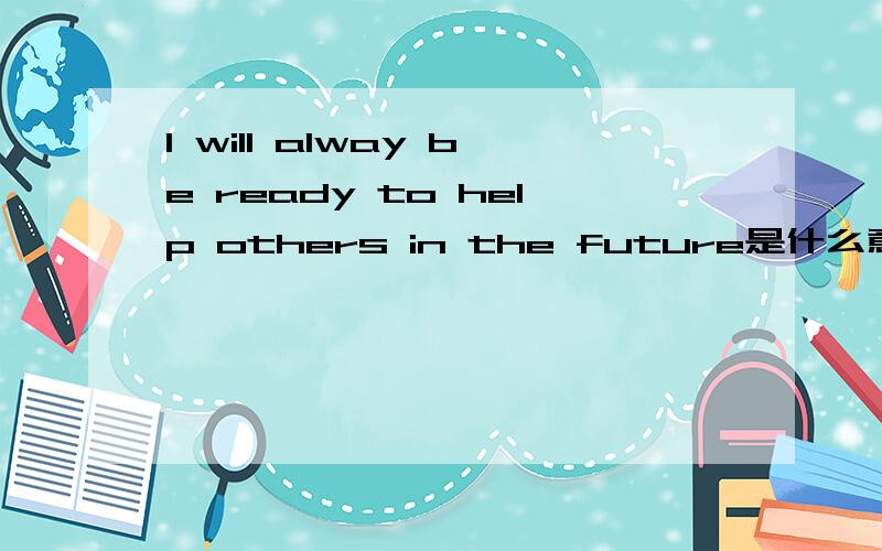 I will alway be ready to help others in the future是什么意思?