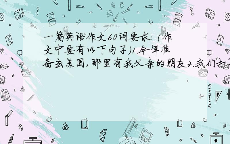 一篇英语作文60词要求：(作文中要有以下句子）1.今年准备去美国,那里有我父亲的朋友2.我们打算在纽约待两周3.我们在那