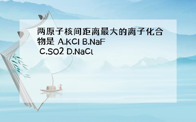 两原子核间距离最大的离子化合物是 A.KCI B.NaF C.SO2 D.NaCl