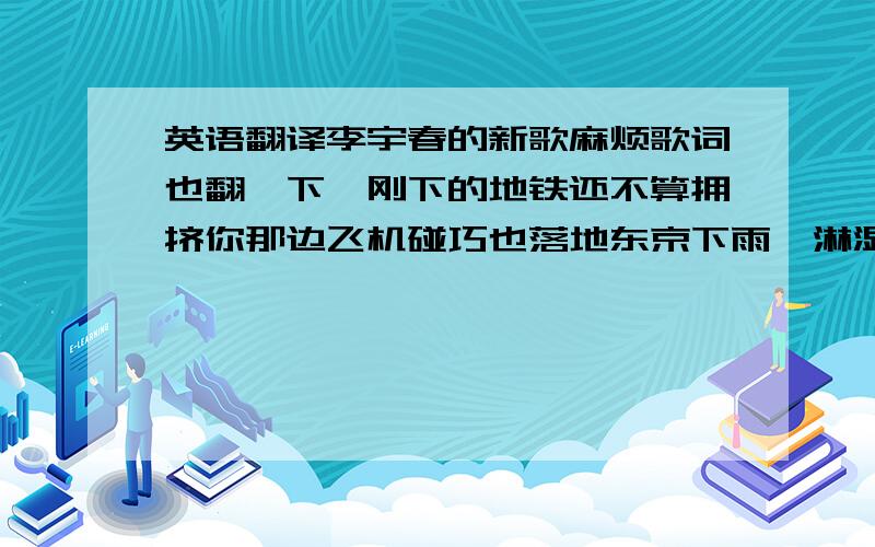 英语翻译李宇春的新歌麻烦歌词也翻一下,刚下的地铁还不算拥挤你那边飞机碰巧也落地东京下雨,淋湿巴黎收音机,你听几点几当半个