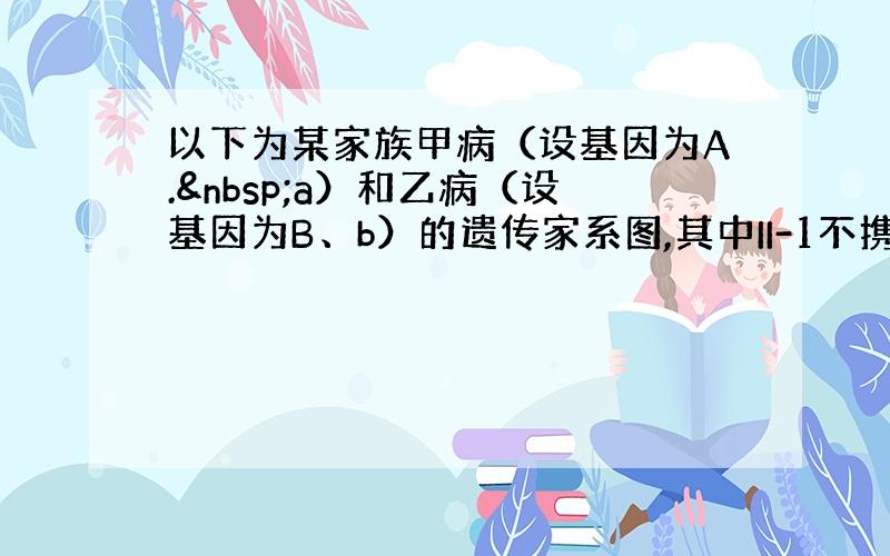 以下为某家族甲病（设基因为A. a）和乙病（设基因为B、b）的遗传家系图,其中II-1不携带任何的致病基因.