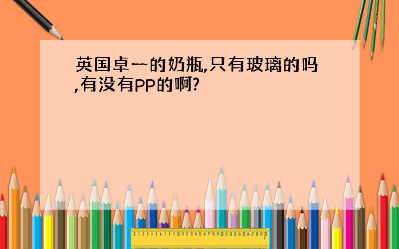 英国卓一的奶瓶,只有玻璃的吗,有没有PP的啊?