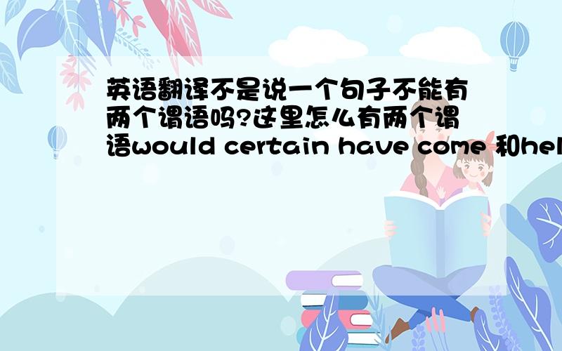 英语翻译不是说一个句子不能有两个谓语吗?这里怎么有两个谓语would certain have come 和helped